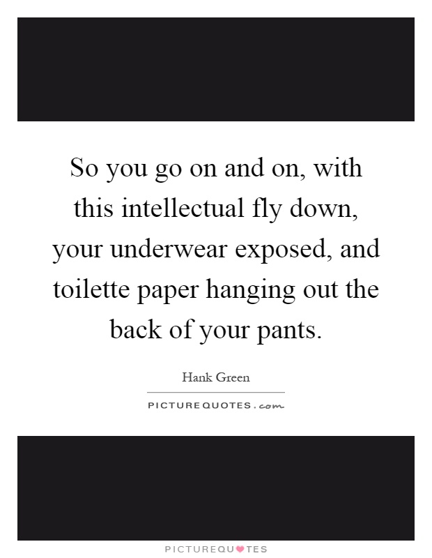 So you go on and on, with this intellectual fly down, your underwear exposed, and toilette paper hanging out the back of your pants Picture Quote #1