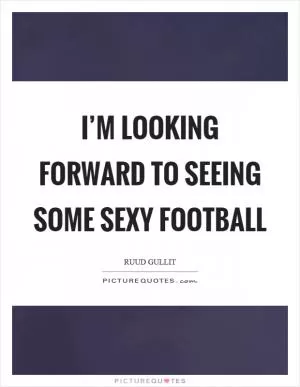 I’m looking forward to seeing some sexy football Picture Quote #1