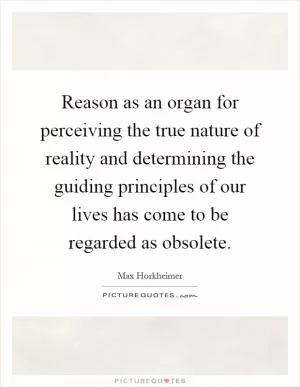 Reason as an organ for perceiving the true nature of reality and determining the guiding principles of our lives has come to be regarded as obsolete Picture Quote #1
