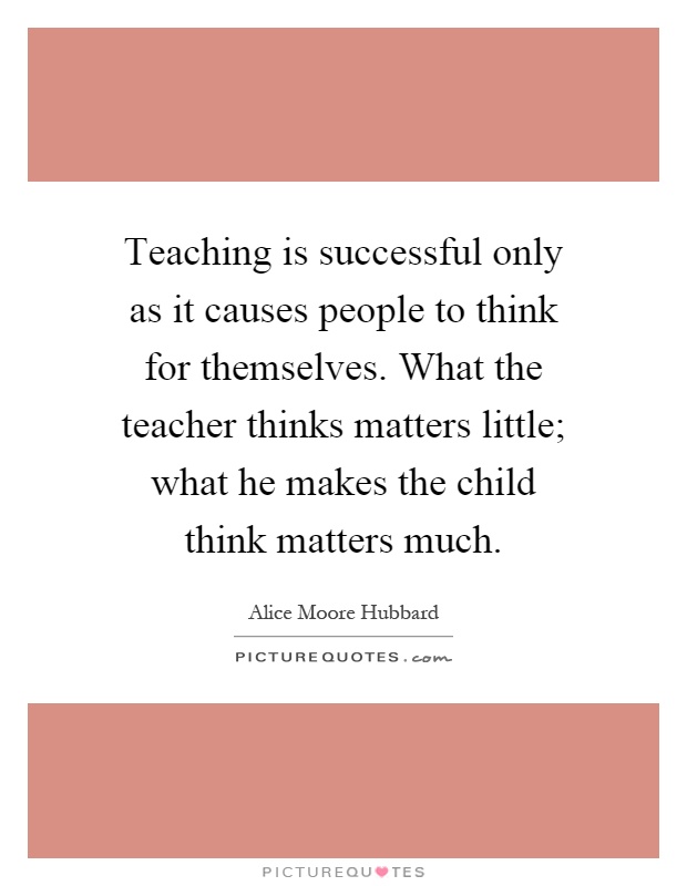 Teaching is successful only as it causes people to think for themselves. What the teacher thinks matters little; what he makes the child think matters much Picture Quote #1