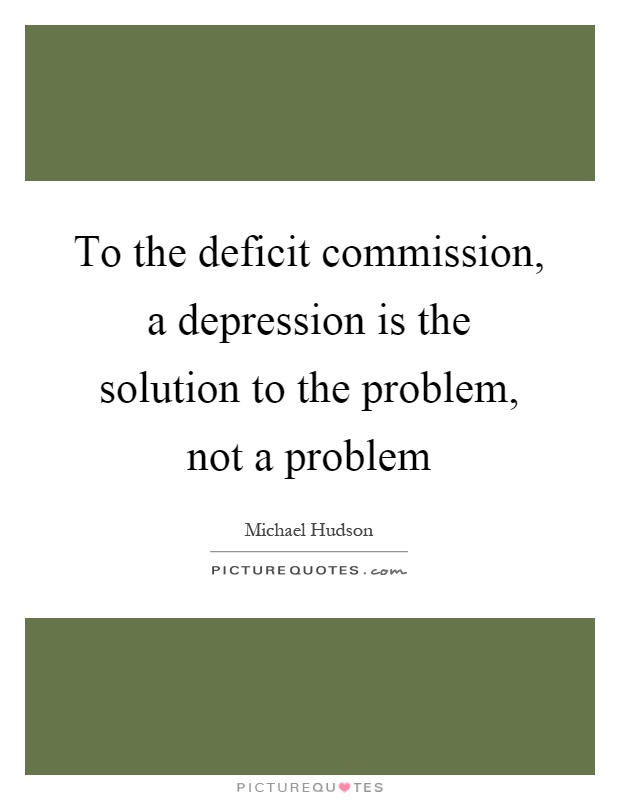 To the deficit commission, a depression is the solution to the problem, not a problem Picture Quote #1