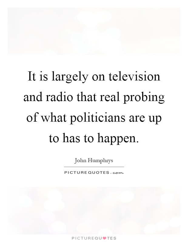It is largely on television and radio that real probing of what politicians are up to has to happen Picture Quote #1