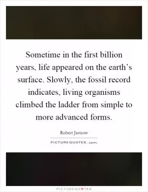 Sometime in the first billion years, life appeared on the earth’s surface. Slowly, the fossil record indicates, living organisms climbed the ladder from simple to more advanced forms Picture Quote #1