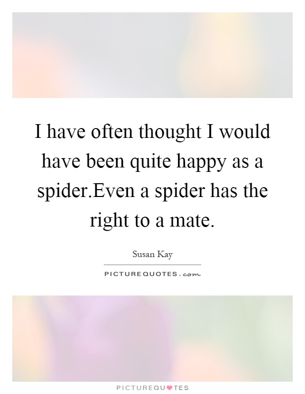 I have often thought I would have been quite happy as a spider.Even a spider has the right to a mate Picture Quote #1