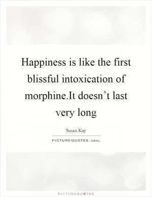 Happiness is like the first blissful intoxication of morphine.It doesn’t last very long Picture Quote #1