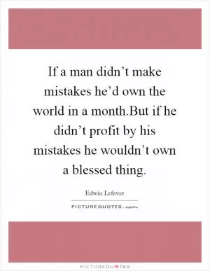 If a man didn’t make mistakes he’d own the world in a month.But if he didn’t profit by his mistakes he wouldn’t own a blessed thing Picture Quote #1