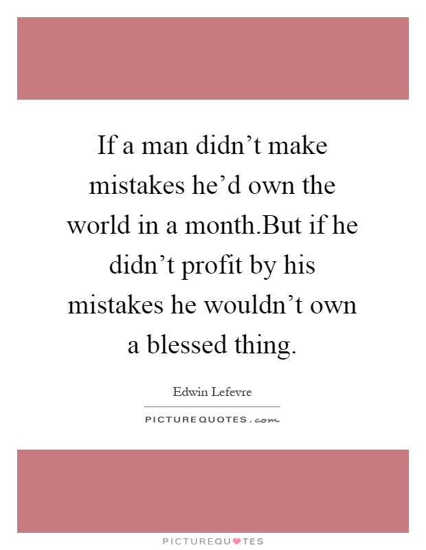 If a man didn't make mistakes he'd own the world in a month.But if he didn't profit by his mistakes he wouldn't own a blessed thing Picture Quote #1