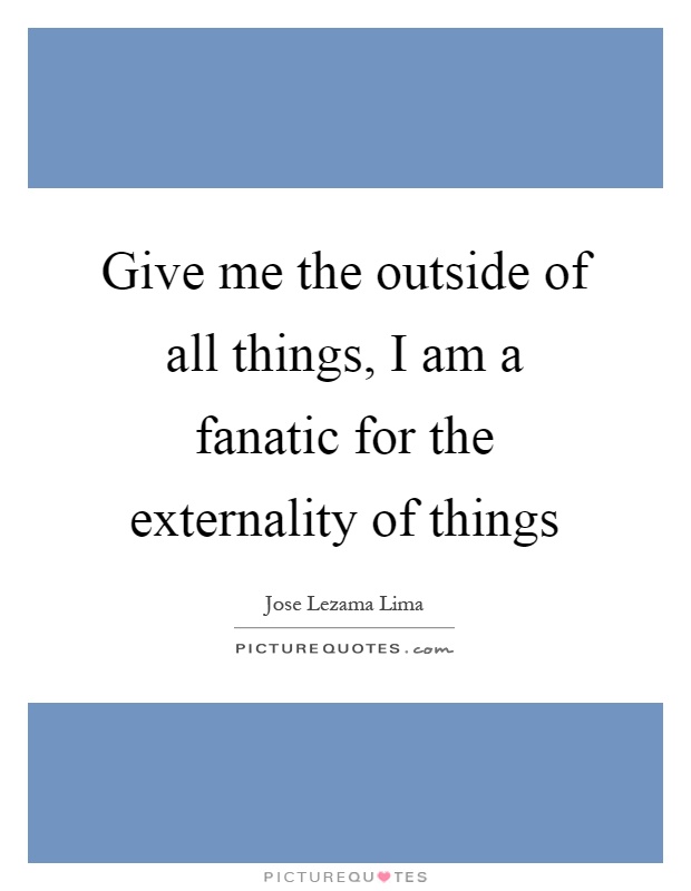Give me the outside of all things, I am a fanatic for the externality of things Picture Quote #1