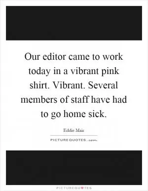 Our editor came to work today in a vibrant pink shirt. Vibrant. Several members of staff have had to go home sick Picture Quote #1