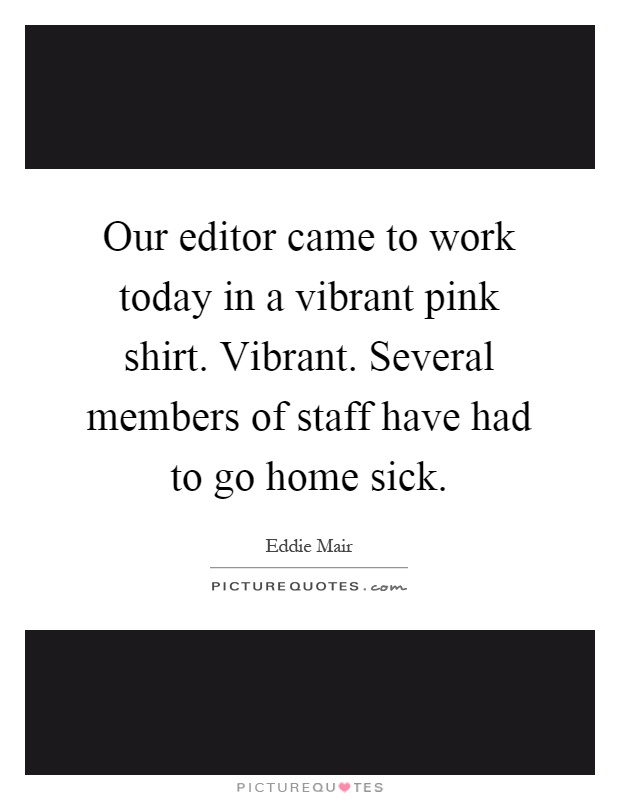 Our editor came to work today in a vibrant pink shirt. Vibrant. Several members of staff have had to go home sick Picture Quote #1