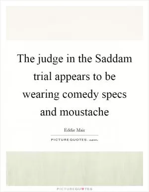 The judge in the Saddam trial appears to be wearing comedy specs and moustache Picture Quote #1