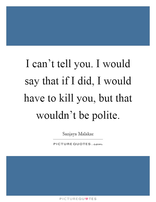 I can't tell you. I would say that if I did, I would have to kill you, but that wouldn't be polite Picture Quote #1