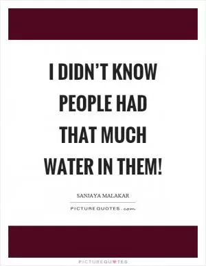 I didn’t know people had that much water in them! Picture Quote #1