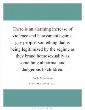 There is an alarming increase of violence and harassment against gay people, something that is being legitimized by the regime as they brand homosexuality as something abnormal and dangerous to children Picture Quote #1