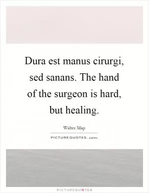 Dura est manus cirurgi, sed sanans. The hand of the surgeon is hard, but healing Picture Quote #1