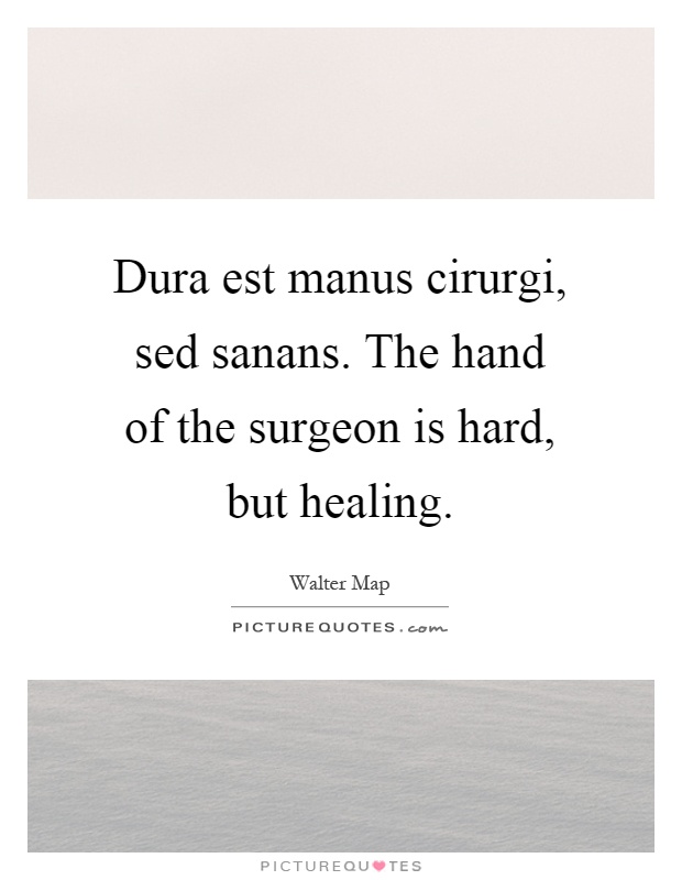 Dura est manus cirurgi, sed sanans. The hand of the surgeon is hard, but healing Picture Quote #1
