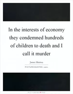 In the interests of economy they condemned hundreds of children to death and I call it murder Picture Quote #1