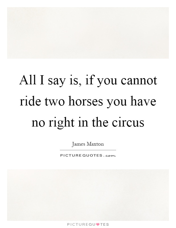 All I say is, if you cannot ride two horses you have no right in the circus Picture Quote #1