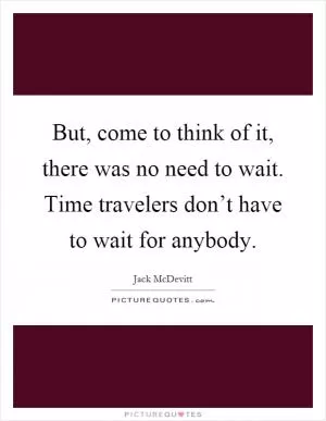 But, come to think of it, there was no need to wait. Time travelers don’t have to wait for anybody Picture Quote #1