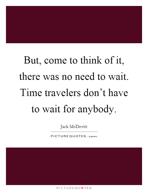 But, come to think of it, there was no need to wait. Time travelers don't have to wait for anybody Picture Quote #1