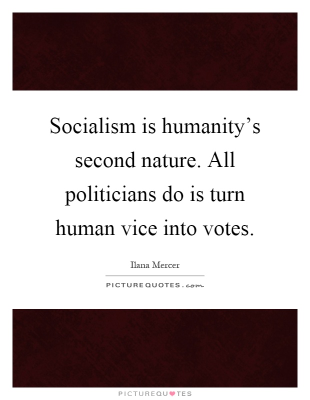 Socialism is humanity's second nature. All politicians do is turn human vice into votes Picture Quote #1