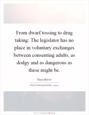 From dwarf tossing to drug taking: The legislator has no place in voluntary exchanges between consenting adults, as dodgy and as dangerous as these might be Picture Quote #1