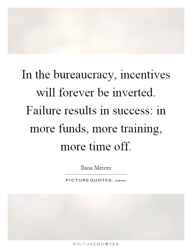 In the bureaucracy, incentives will forever be inverted. Failure results in success: in more funds, more training, more time off Picture Quote #1