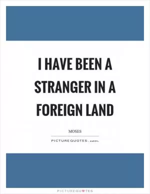 I have been a stranger in a foreign land Picture Quote #1