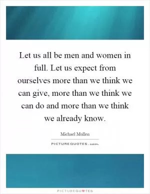 Let us all be men and women in full. Let us expect from ourselves more than we think we can give, more than we think we can do and more than we think we already know Picture Quote #1
