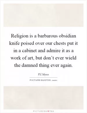 Religion is a barbarous obsidian knife poised over our chests put it in a cabinet and admire it as a work of art, but don’t ever wield the damned thing ever again Picture Quote #1