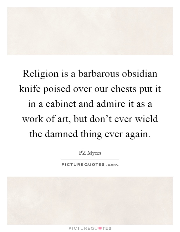 Religion is a barbarous obsidian knife poised over our chests put it in a cabinet and admire it as a work of art, but don't ever wield the damned thing ever again Picture Quote #1