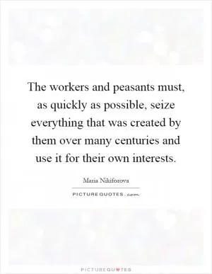 The workers and peasants must, as quickly as possible, seize everything that was created by them over many centuries and use it for their own interests Picture Quote #1
