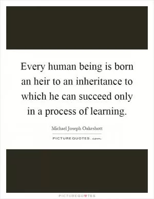 Every human being is born an heir to an inheritance to which he can succeed only in a process of learning Picture Quote #1