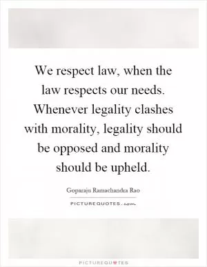 We respect law, when the law respects our needs. Whenever legality clashes with morality, legality should be opposed and morality should be upheld Picture Quote #1