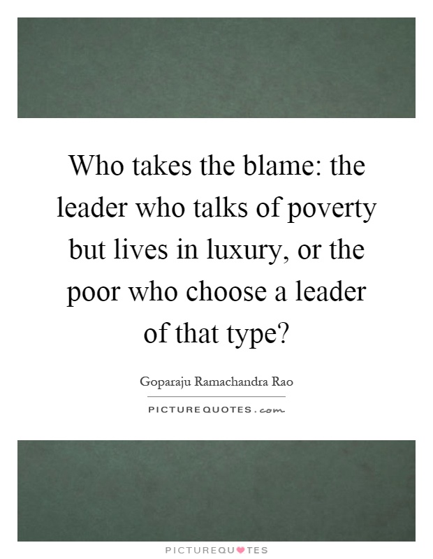 Who takes the blame: the leader who talks of poverty but lives in luxury, or the poor who choose a leader of that type? Picture Quote #1