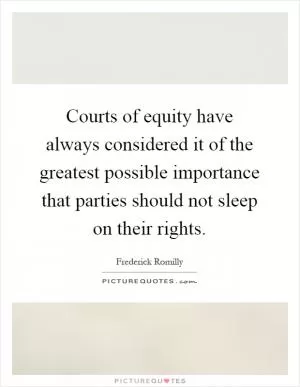 Courts of equity have always considered it of the greatest possible importance that parties should not sleep on their rights Picture Quote #1