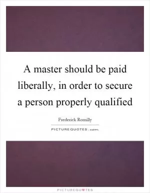 A master should be paid liberally, in order to secure a person properly qualified Picture Quote #1