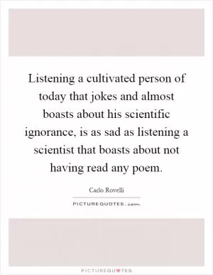 Listening a cultivated person of today that jokes and almost boasts about his scientific ignorance, is as sad as listening a scientist that boasts about not having read any poem Picture Quote #1