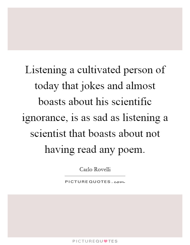 Listening a cultivated person of today that jokes and almost boasts about his scientific ignorance, is as sad as listening a scientist that boasts about not having read any poem Picture Quote #1