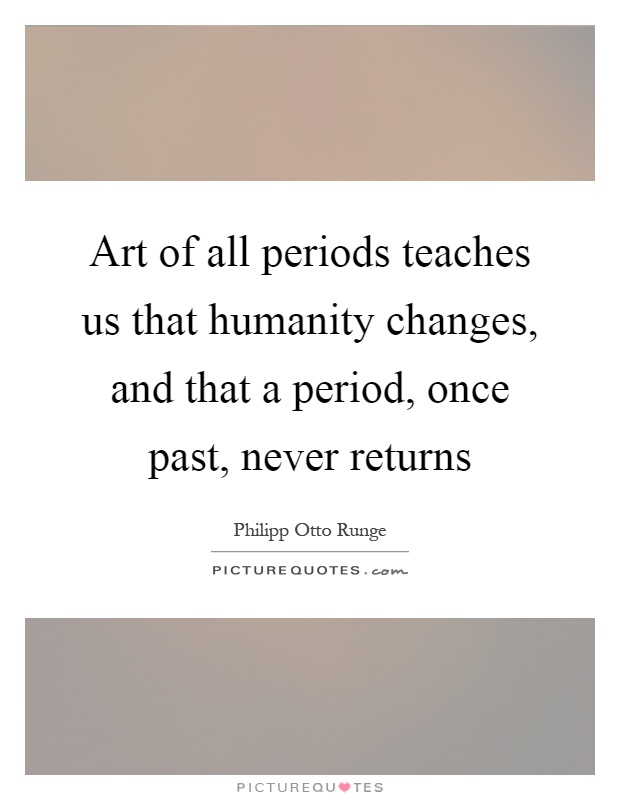 Art of all periods teaches us that humanity changes, and that a period, once past, never returns Picture Quote #1