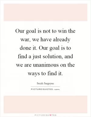 Our goal is not to win the war, we have already done it. Our goal is to find a just solution, and we are unanimous on the ways to find it Picture Quote #1