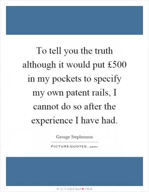 To tell you the truth although it would put £500 in my pockets to specify my own patent rails, I cannot do so after the experience I have had Picture Quote #1