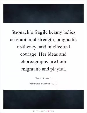 Stronach’s fragile beauty belies an emotional strength, pragmatic resiliency, and intellectual courage. Her ideas and choreography are both enigmatic and playful Picture Quote #1