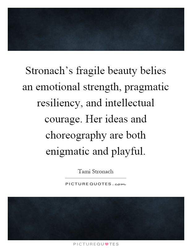 Stronach's fragile beauty belies an emotional strength, pragmatic resiliency, and intellectual courage. Her ideas and choreography are both enigmatic and playful Picture Quote #1
