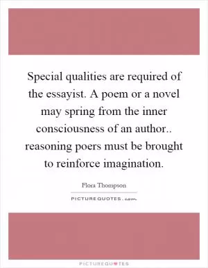Special qualities are required of the essayist. A poem or a novel may spring from the inner consciousness of an author.. reasoning poers must be brought to reinforce imagination Picture Quote #1