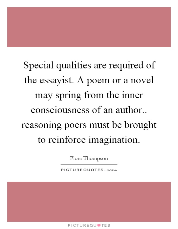 Special qualities are required of the essayist. A poem or a novel may spring from the inner consciousness of an author.. reasoning poers must be brought to reinforce imagination Picture Quote #1