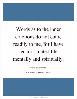 Words as to the inner emotions do not come readily to me, for I have led an isolated life mentally and spiritually Picture Quote #1