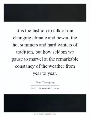 It is the fashion to talk of our changing climate and bewail the hot summers and hard winters of tradition, but how seldom we pause to marvel at the remarkable constancy of the weather from year to year Picture Quote #1