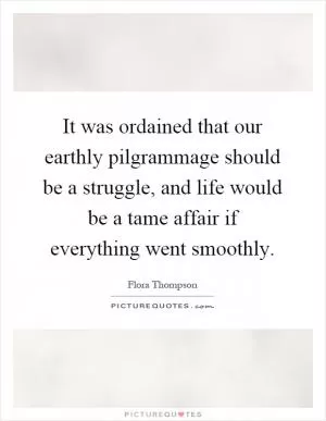 It was ordained that our earthly pilgrammage should be a struggle, and life would be a tame affair if everything went smoothly Picture Quote #1