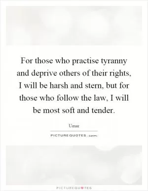 For those who practise tyranny and deprive others of their rights, I will be harsh and stern, but for those who follow the law, I will be most soft and tender Picture Quote #1